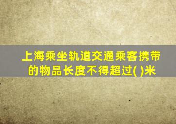 上海乘坐轨道交通乘客携带的物品长度不得超过( )米